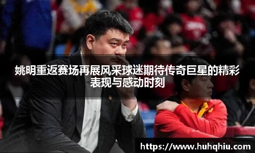 姚明重返赛场再展风采球迷期待传奇巨星的精彩表现与感动时刻