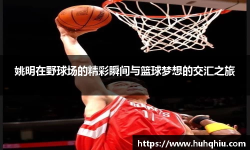 姚明在野球场的精彩瞬间与篮球梦想的交汇之旅