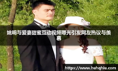 姚明与爱妻甜蜜互动视频曝光引发网友热议与羡慕