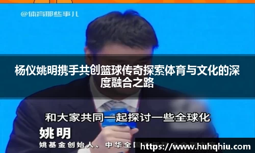 杨仪姚明携手共创篮球传奇探索体育与文化的深度融合之路