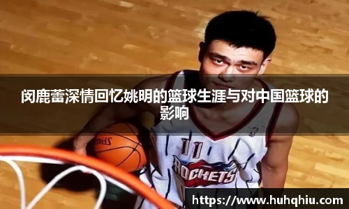 闵鹿蕾深情回忆姚明的篮球生涯与对中国篮球的影响