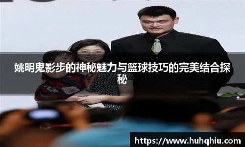 姚明鬼影步的神秘魅力与篮球技巧的完美结合探秘