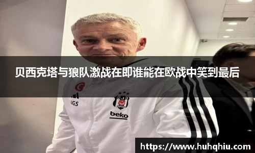 贝西克塔与狼队激战在即谁能在欧战中笑到最后