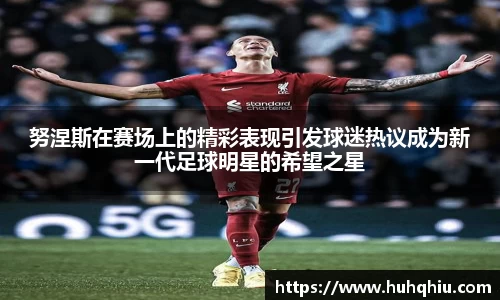 努涅斯在赛场上的精彩表现引发球迷热议成为新一代足球明星的希望之星